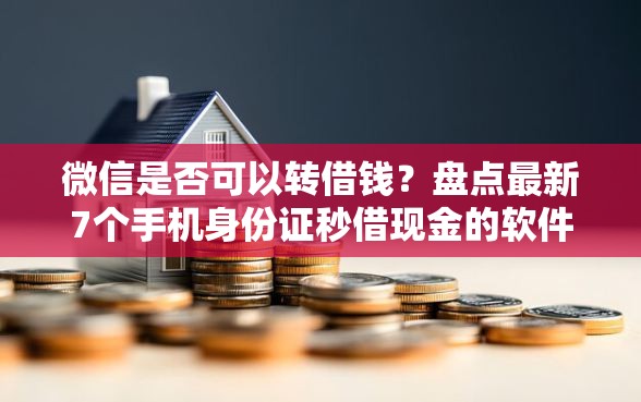 微信是否可以转借钱？盘点最新7个手机身份证秒借现金的软件