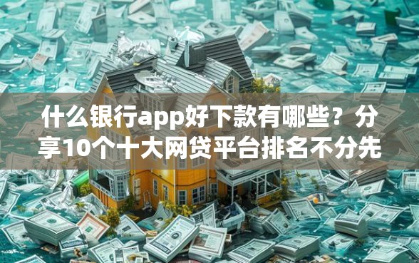 什么银行app好下款有哪些？分享10个十大网贷平台排名不分先后