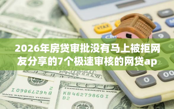2026年房贷审批没有马上被拒网友分享的7个极速审核的网贷app我觉得不错！