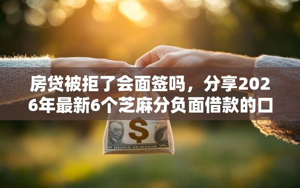 房贷被拒了会面签吗，分享2026年最新6个芝麻分负面借款的口子