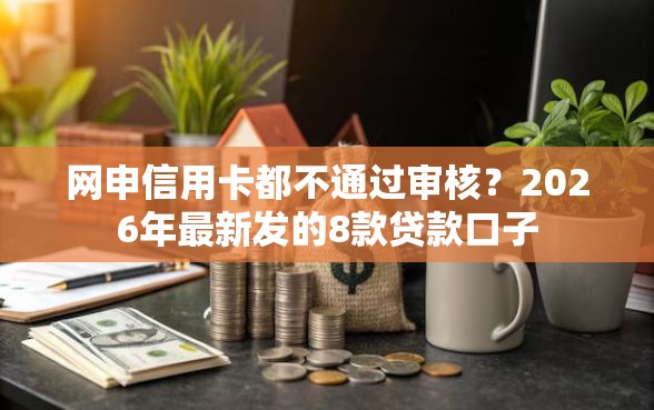 网申信用卡都不通过审核？2026年最新发的8款贷款口子