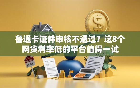 鲁通卡证件审核不通过?这8个网贷利率低的平台值得一试 鲁通卡证件审核不通过?这8个网贷利率低的平台值得一试