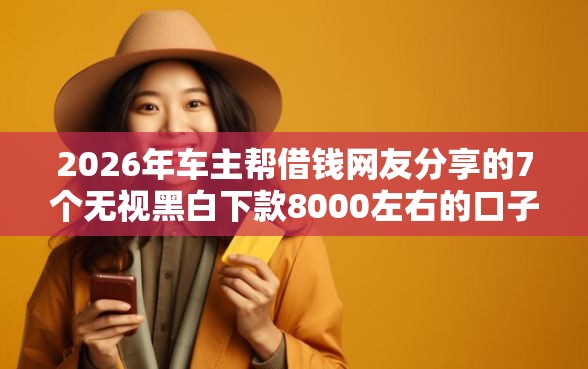 2026年车主帮借钱网友分享的7个无视黑白下款8000左右的口子我觉得不错! 2026年车主帮借钱网友分享的7个无视黑白下款8000左右的口子我觉得不错!