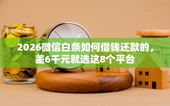 2026微信白条如何借钱还款的,差6千元就选这8个平台 2026微信白条如何借钱还款的,差6千元就选这8个平台