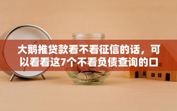 大鹅推贷款看不看征信的话,可以看看这7个不看负债查询的口子 大鹅推贷款看不看征信的话,可以看看这7个不看负债查询的口子