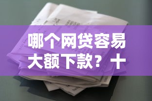 哪个网贷容易大额下款？十大征信花手机上贷款软件推荐