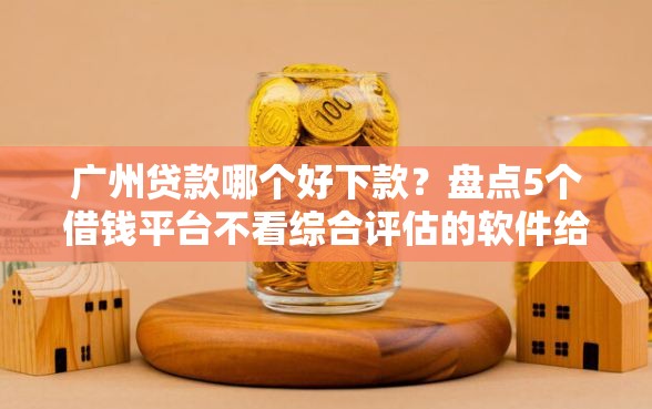 广州贷款哪个好下款?盘点5个借钱平台不看综合评估的软件给你参考 广州贷款哪个好下款?盘点5个借钱平台不看综合评估的软件给你参考