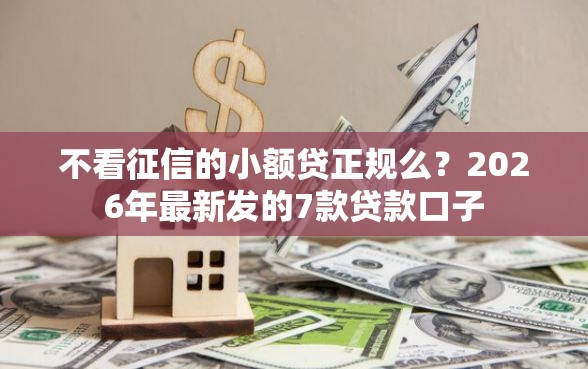不看征信的小额贷正规么?2026年最新发的7款贷款口子 不看征信的小额贷正规么?2026年最新发的7款贷款口子
