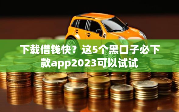 下载借钱快？这5个黑口子必下款app2023可以试试