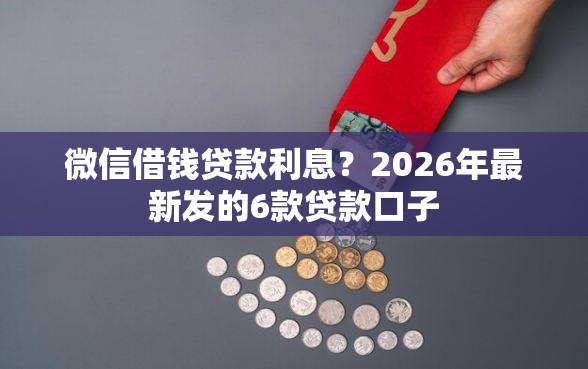 微信借钱贷款利息?2026年最新发的6款贷款口子 微信借钱贷款利息?2026年最新发的6款贷款口子