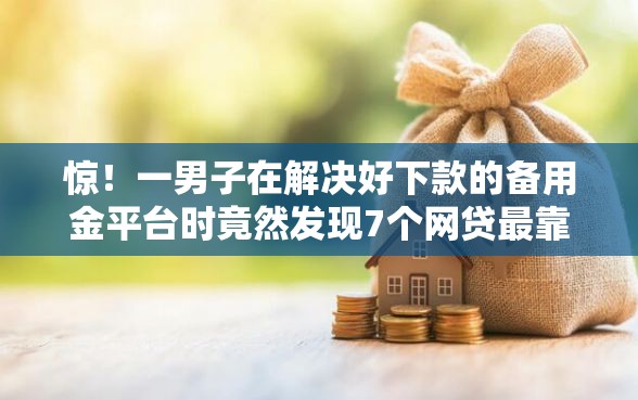 惊!一男子在解决好下款的备用金平台时竟然发现7个网贷最靠谱的平台,事后分享了出来 惊!一男子在解决好下款的备用金平台时竟然发现7个网贷最靠谱的平台,事后分享了出来