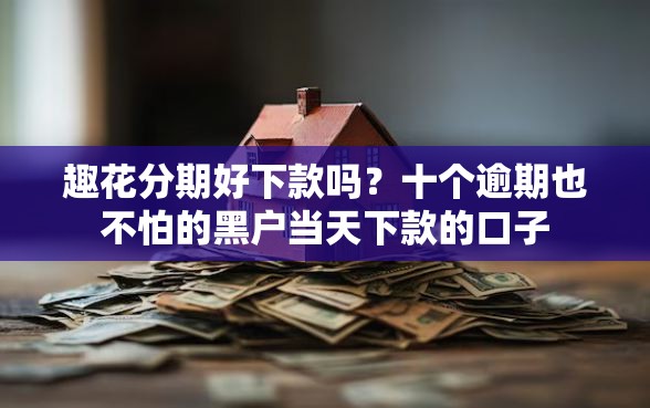 趣花分期好下款吗？十个逾期也不怕的黑户当天下款的口子