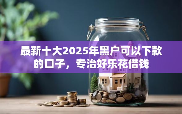 最新十大2025年黑户可以下款的口子，专治好乐花借钱