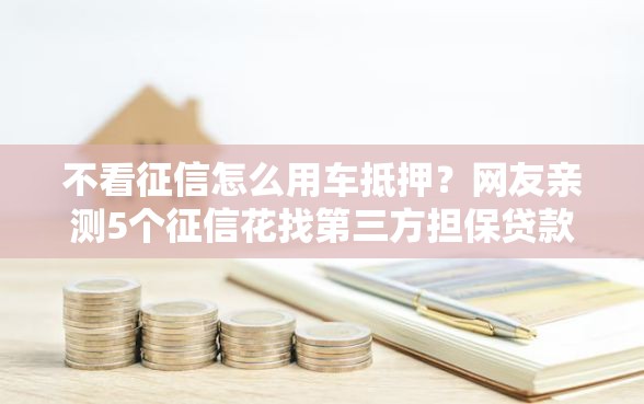 不看征信怎么用车抵押？网友亲测5个征信花找第三方担保贷款平台盘点
