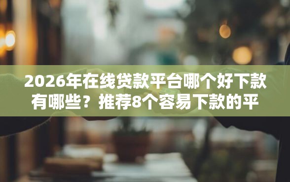 2026年在线贷款平台哪个好下款有哪些？推荐8个容易下款的平台