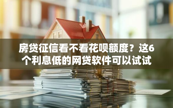 房贷征信看不看花呗额度？这6个利息低的网贷软件可以试试