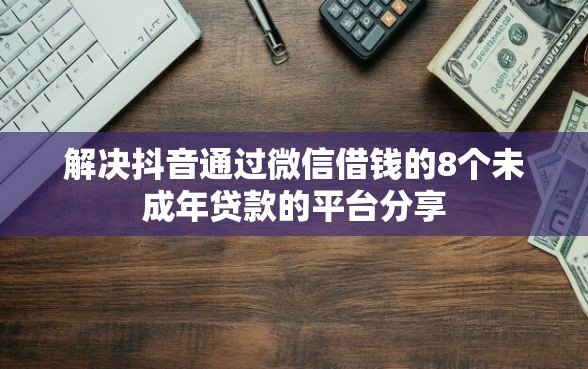 解决抖音通过微信借钱的8个未成年贷款的平台分享 解决抖音通过微信借钱的8个未成年贷款的平台分享