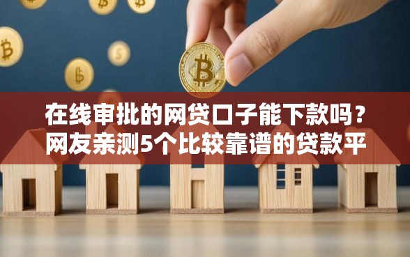 在线审批的网贷口子能下款吗？网友亲测5个比较靠谱的贷款平台盘点