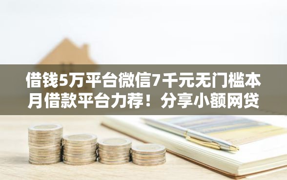 借钱5万平台微信7千元无门槛本月借款平台力荐!分享小额网贷口子7千元无门槛借款 借钱5万平台微信7千元无门槛本月借款平台力荐!分享小额网贷口子7千元无门槛借款