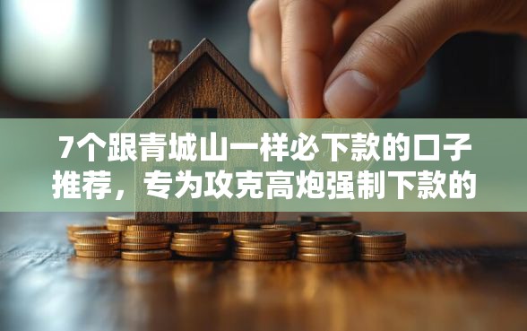 7个跟青城山一样必下款的口子推荐,专为攻克高炮强制下款的口子3000到账2250难题 7个跟青城山一样必下款的口子推荐,专为攻克高炮强制下款的口子3000到账2250难题