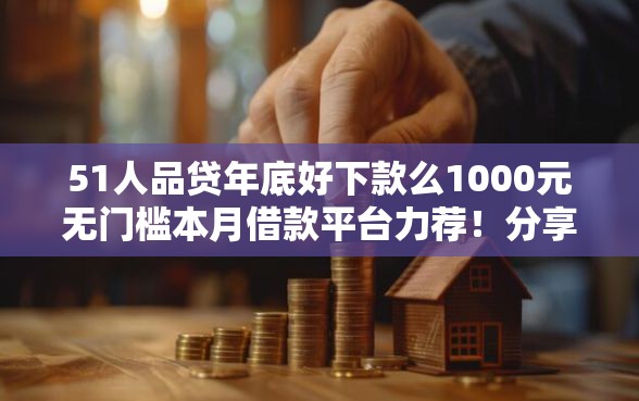 51人品贷年底好下款么1000元无门槛本月借款平台力荐!分享小额网贷口子1000元无门槛借款 51人品贷年底好下款么1000元无门槛本月借款平台力荐!分享小额网贷口子1000元无门槛借款