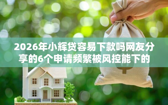 2026年小辉贷容易下款吗网友分享的6个申请频繁被风控能下的口子我觉得不错! 2026年小辉贷容易下款吗网友分享的6个申请频繁被风控能下的口子我觉得不错!