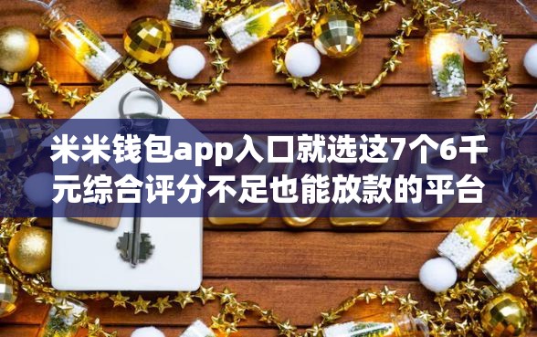 米米钱包app入口就选这7个6千元综合评分不足也能放款的平台 米米钱包app入口就选这7个6千元综合评分不足也能放款的平台