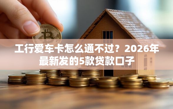 工行爱车卡怎么通不过?2026年最新发的5款贷款口子 工行爱车卡怎么通不过?2026年最新发的5款贷款口子