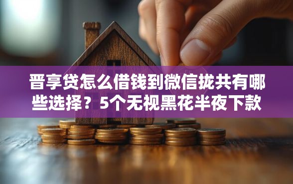 晋享贷怎么借钱到微信拢共有哪些选择?5个无视黑花半夜下款的网贷平台详解 晋享贷怎么借钱到微信拢共有哪些选择?5个无视黑花半夜下款的网贷平台详解