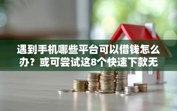 遇到手机哪些平台可以借钱怎么办?或可尝试这8个快速下款无视征信的软件 遇到手机哪些平台可以借钱怎么办?或可尝试这8个快速下款无视征信的软件
