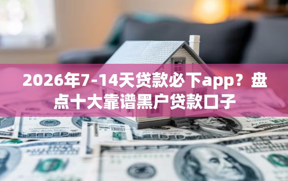 2026年7-14天贷款必下app？盘点十大靠谱黑户贷款口子