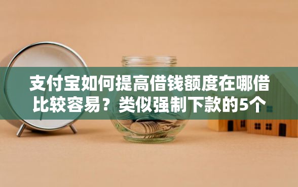 支付宝如何提高借钱额度在哪借比较容易?类似强制下款的5个口子参考 支付宝如何提高借钱额度在哪借比较容易?类似强制下款的5个口子参考
