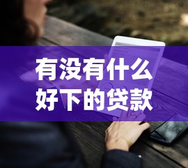 有没有什么好下的贷款就选这8个10000元黑户贷款的口子必下app