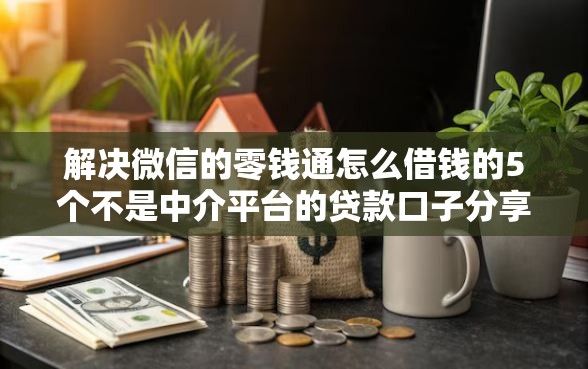 解决微信的零钱通怎么借钱的5个不是中介平台的贷款口子分享 解决微信的零钱通怎么借钱的5个不是中介平台的贷款口子分享