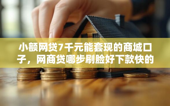 小额网贷7千元能套现的商城口子,网商贷哪步刷脸好下款快的7个平台介绍 小额网贷7千元能套现的商城口子,网商贷哪步刷脸好下款快的7个平台介绍