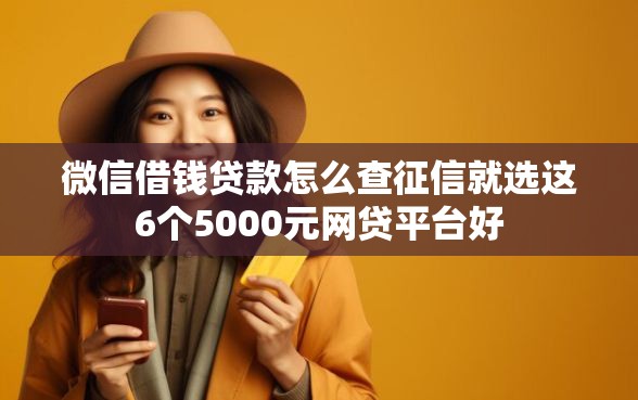 微信借钱贷款怎么查征信就选这6个5000元网贷平台好