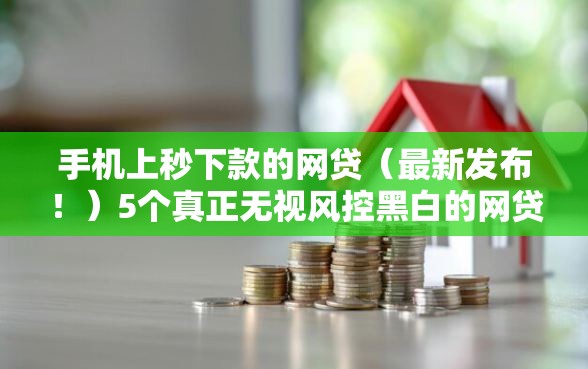 手机上秒下款的网贷（最新发布！）5个真正无视风控黑白的网贷口子