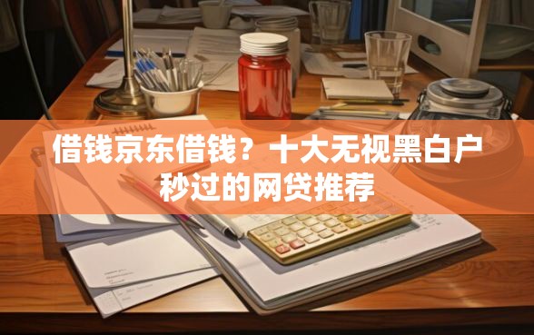 借钱京东借钱？十大无视黑白户秒过的网贷推荐