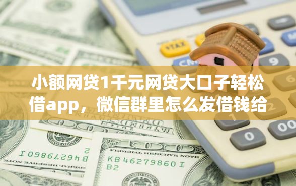小额网贷1千元网贷大口子轻松借app，微信群里怎么发借钱给别人的8个平台介绍
