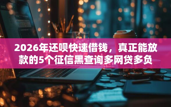2026年还呗快速借钱，真正能放款的5个征信黑查询多网贷多负债高还能百分百下款平台推荐