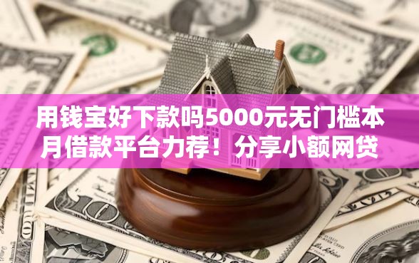 用钱宝好下款吗5000元无门槛本月借款平台力荐！分享小额网贷口子5000元无门槛借款