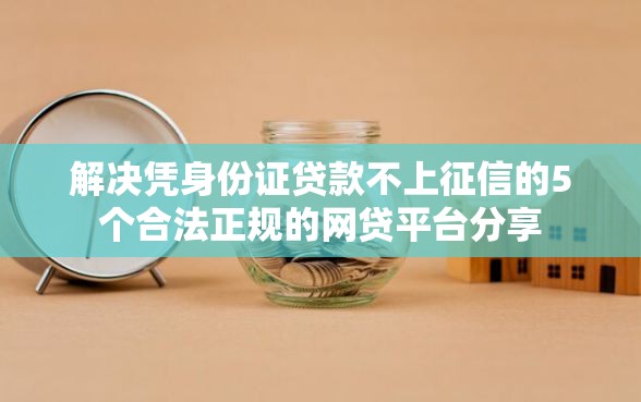 解决凭身份证贷款不上征信的5个合法正规的网贷平台分享