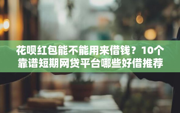 花呗红包能不能用来借钱？10个靠谱短期网贷平台哪些好借推荐