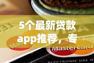 5个最新贷款app推荐，专为攻克还有什么小额贷款好下款的难题