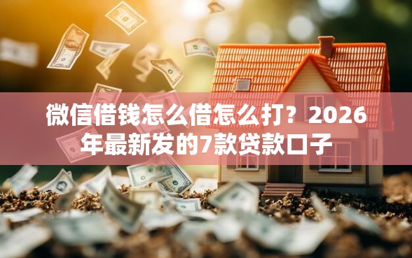 微信借钱怎么借怎么打？2026年最新发的7款贷款口子