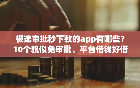 极速审批秒下款的app有哪些？10个貌似免审批、平台借钱好借合集
