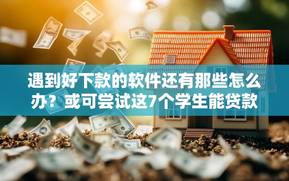 遇到好下款的软件还有那些怎么办？或可尝试这7个学生能贷款的平台