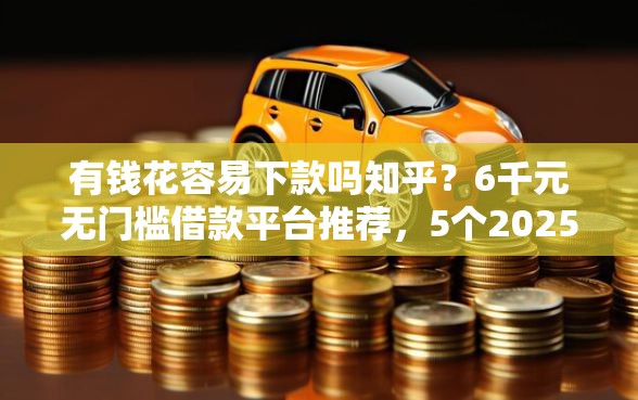 有钱花容易下款吗知乎？6千元无门槛借款平台推荐，5个2025年短期借款平台,7到14天盘点