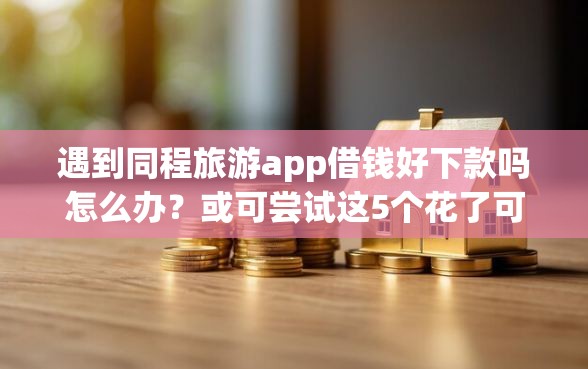 遇到同程旅游app借钱好下款吗怎么办？或可尝试这5个花了可以贷款的平台