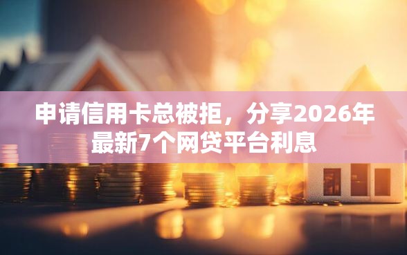 申请信用卡总被拒,分享2026年最新7个网贷平台利息 申请信用卡总被拒,分享2026年最新7个网贷平台利息